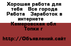 Хорошая работа для тебя - Все города Работа » Заработок в интернете   . Кемеровская обл.,Топки г.